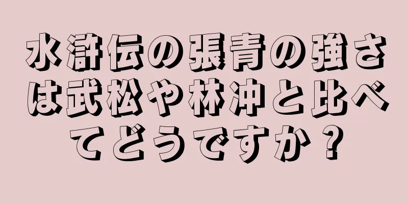 水滸伝の張青の強さは武松や林冲と比べてどうですか？