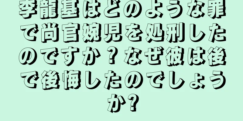 李龍基はどのような罪で尚官婉児を処刑したのですか？なぜ彼は後で後悔したのでしょうか?