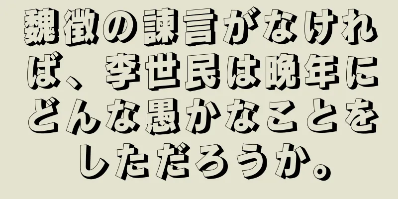 魏徴の諫言がなければ、李世民は晩年にどんな愚かなことをしただろうか。