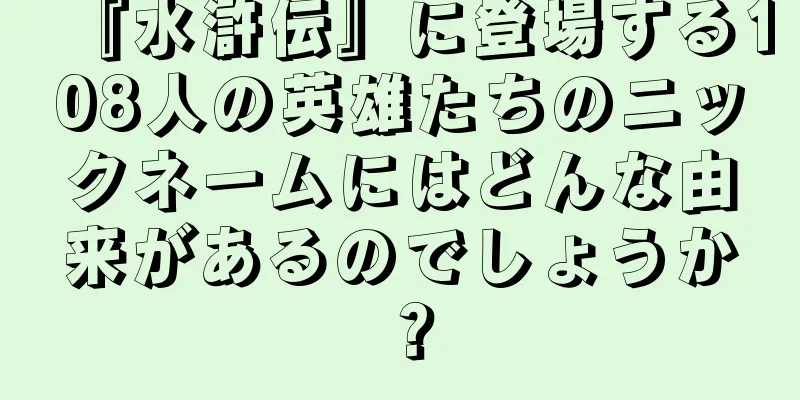 『水滸伝』に登場する108人の英雄たちのニックネームにはどんな由来があるのでしょうか？