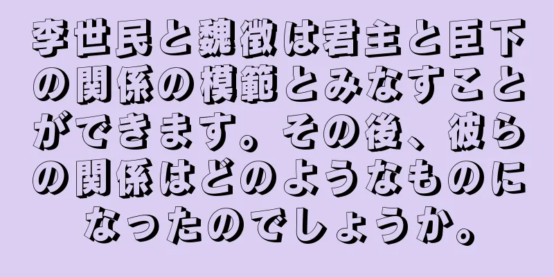 李世民と魏徴は君主と臣下の関係の模範とみなすことができます。その後、彼らの関係はどのようなものになったのでしょうか。