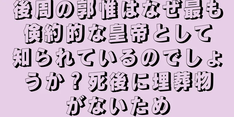 後周の郭惟はなぜ最も倹約的な皇帝として知られているのでしょうか？死後に埋葬物がないため