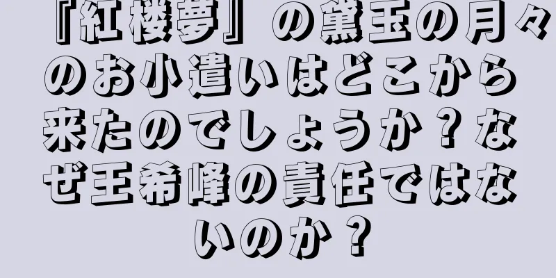 『紅楼夢』の黛玉の月々のお小遣いはどこから来たのでしょうか？なぜ王希峰の責任ではないのか？
