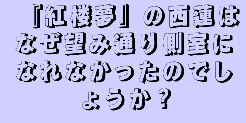 『紅楼夢』の西蓮はなぜ望み通り側室になれなかったのでしょうか？