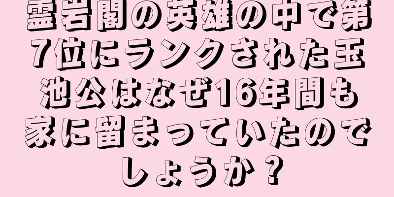 霊岩閣の英雄の中で第7位にランクされた玉池公はなぜ16年間も家に留まっていたのでしょうか？