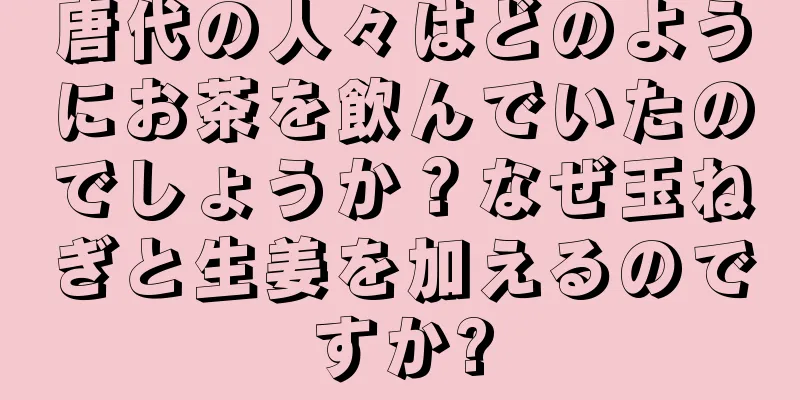 唐代の人々はどのようにお茶を飲んでいたのでしょうか？なぜ玉ねぎと生姜を加えるのですか?