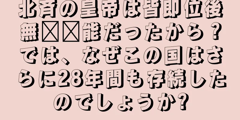 北斉の皇帝は皆即位後無​​能だったから？では、なぜこの国はさらに28年間も存続したのでしょうか?