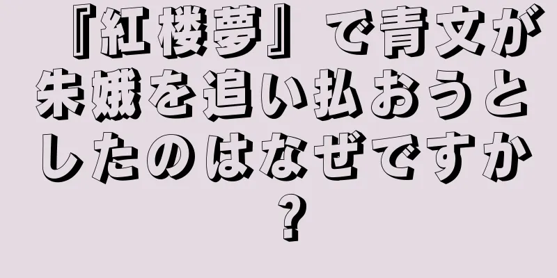 『紅楼夢』で青文が朱娥を追い払おうとしたのはなぜですか？