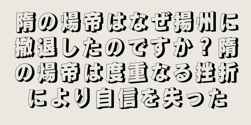 隋の煬帝はなぜ揚州に撤退したのですか？隋の煬帝は度重なる挫折により自信を失った