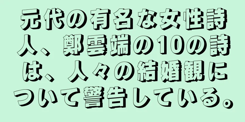 元代の有名な女性詩人、鄭雲端の10の詩は、人々の結婚観について警告している。