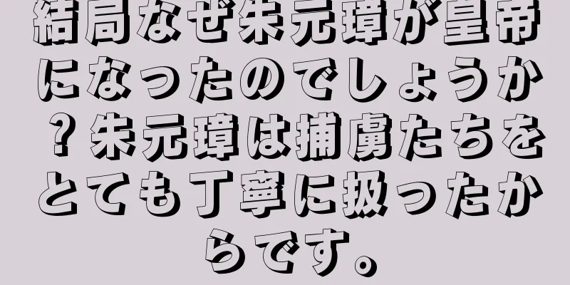 結局なぜ朱元璋が皇帝になったのでしょうか？朱元璋は捕虜たちをとても丁寧に扱ったからです。