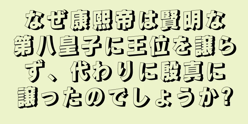 なぜ康熙帝は賢明な第八皇子に王位を譲らず、代わりに殷真に譲ったのでしょうか?