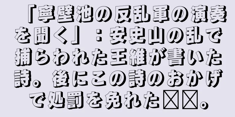 「寧壁池の反乱軍の演奏を聞く」：安史山の乱で捕らわれた王維が書いた詩。後にこの詩のおかげで処罰を免れた​​。
