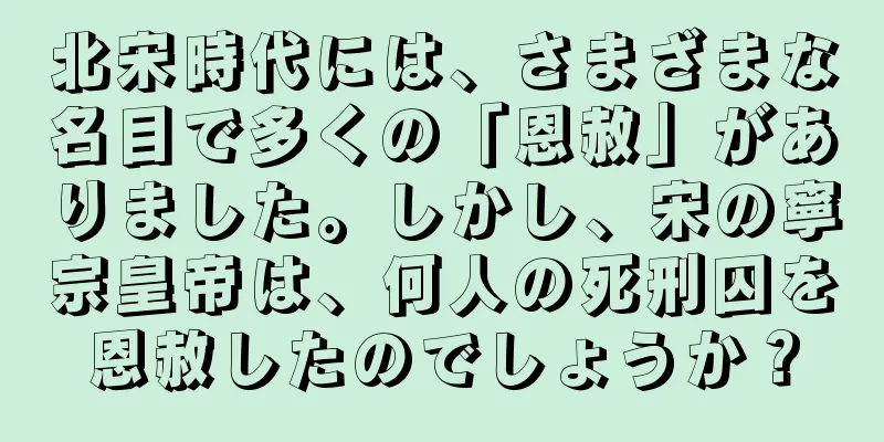 北宋時代には、さまざまな名目で多くの「恩赦」がありました。しかし、宋の寧宗皇帝は、何人の死刑囚を恩赦したのでしょうか？