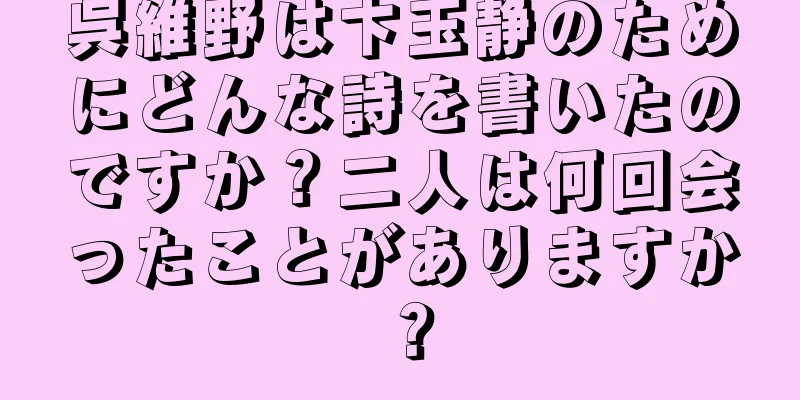 呉維野は卞玉静のためにどんな詩を書いたのですか？二人は何回会ったことがありますか？