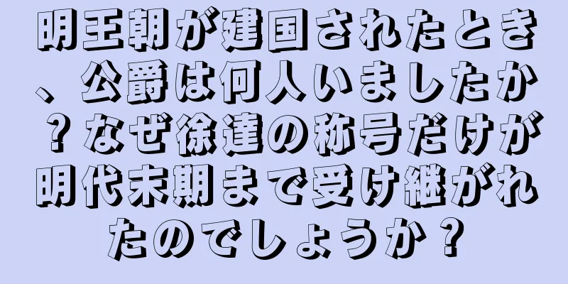 明王朝が建国されたとき、公爵は何人いましたか？なぜ徐達の称号だけが明代末期まで受け継がれたのでしょうか？