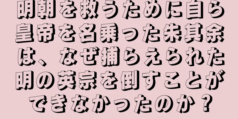 明朝を救うために自ら皇帝を名乗った朱其余は、なぜ捕らえられた明の英宗を倒すことができなかったのか？