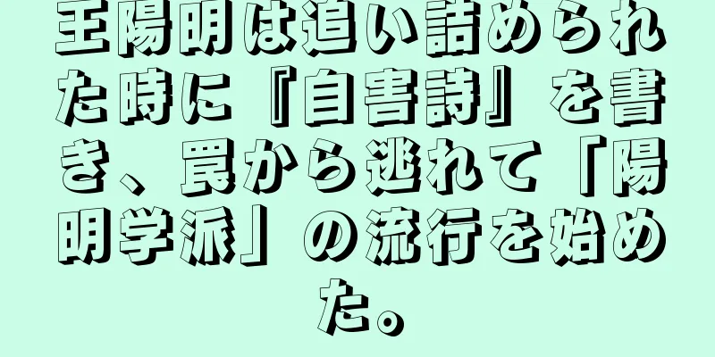 王陽明は追い詰められた時に『自害詩』を書き、罠から逃れて「陽明学派」の流行を始めた。