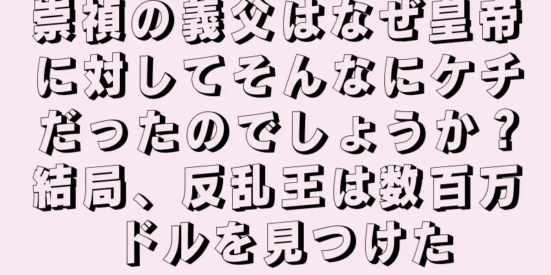 崇禎の義父はなぜ皇帝に対してそんなにケチだったのでしょうか？結局、反乱王は数百万ドルを見つけた