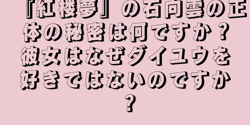 『紅楼夢』の石向雲の正体の秘密は何ですか？彼女はなぜダイユウを好きではないのですか？