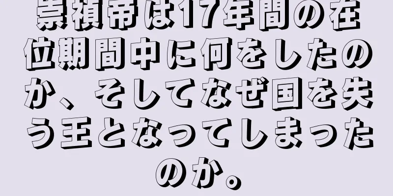 崇禎帝は17年間の在位期間中に何をしたのか、そしてなぜ国を失う王となってしまったのか。