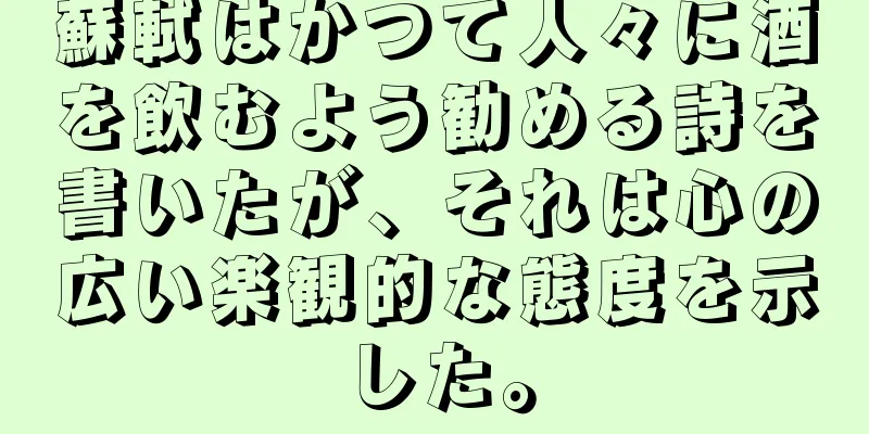 蘇軾はかつて人々に酒を飲むよう勧める詩を書いたが、それは心の広い楽観的な態度を示した。