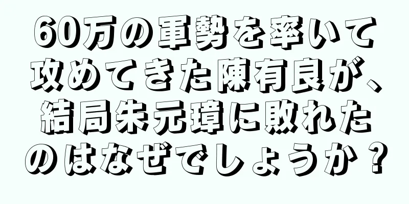 60万の軍勢を率いて攻めてきた陳有良が、結局朱元璋に敗れたのはなぜでしょうか？
