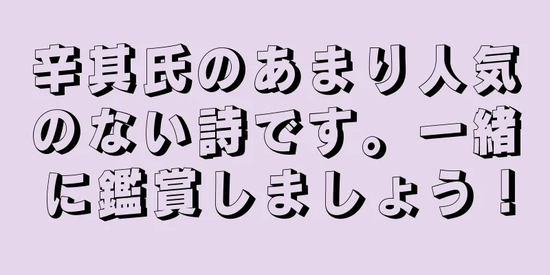 辛其氏のあまり人気のない詩です。一緒に鑑賞しましょう！