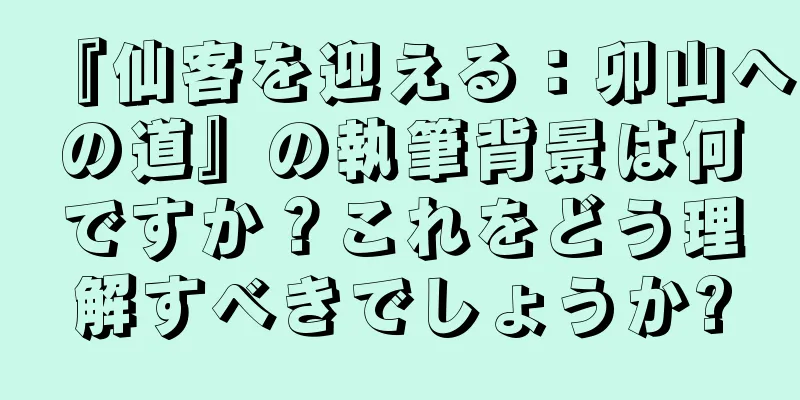 『仙客を迎える：卯山への道』の執筆背景は何ですか？これをどう理解すべきでしょうか?