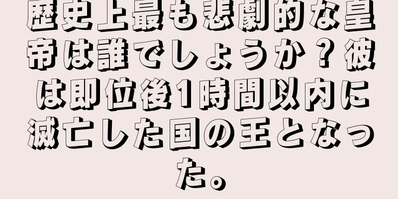 歴史上最も悲劇的な皇帝は誰でしょうか？彼は即位後1時間以内に滅亡した国の王となった。