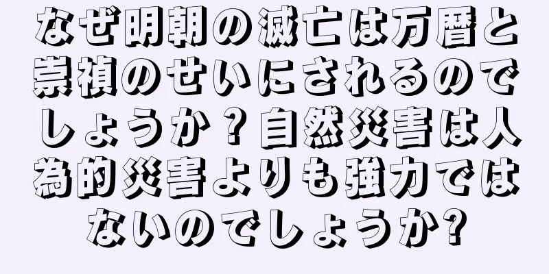 なぜ明朝の滅亡は万暦と崇禎のせいにされるのでしょうか？自然災害は人為的災害よりも強力ではないのでしょうか?