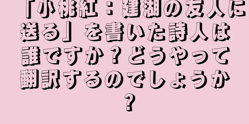「小桃紅：建湖の友人に送る」を書いた詩人は誰ですか？どうやって翻訳するのでしょうか？