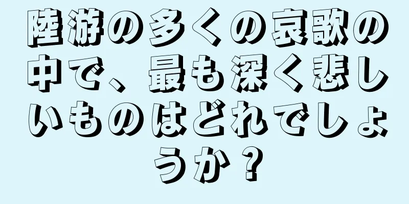 陸游の多くの哀歌の中で、最も深く悲しいものはどれでしょうか？