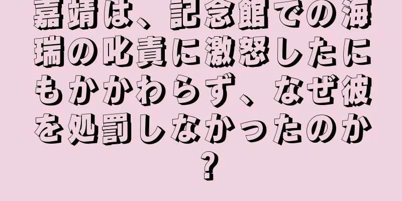 嘉靖は、記念館での海瑞の叱責に激怒したにもかかわらず、なぜ彼を処罰しなかったのか？