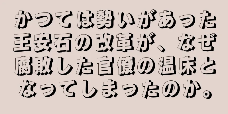 かつては勢いがあった王安石の改革が、なぜ腐敗した官僚の温床となってしまったのか。