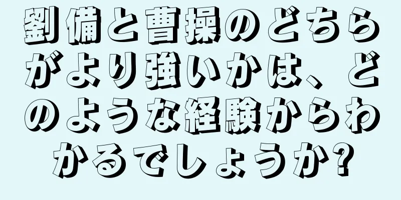 劉備と曹操のどちらがより強いかは、どのような経験からわかるでしょうか?