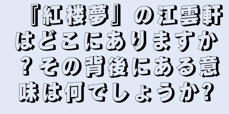 『紅楼夢』の江雲軒はどこにありますか？その背後にある意味は何でしょうか?