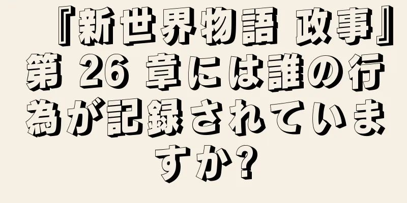 『新世界物語 政事』第 26 章には誰の行為が記録されていますか?