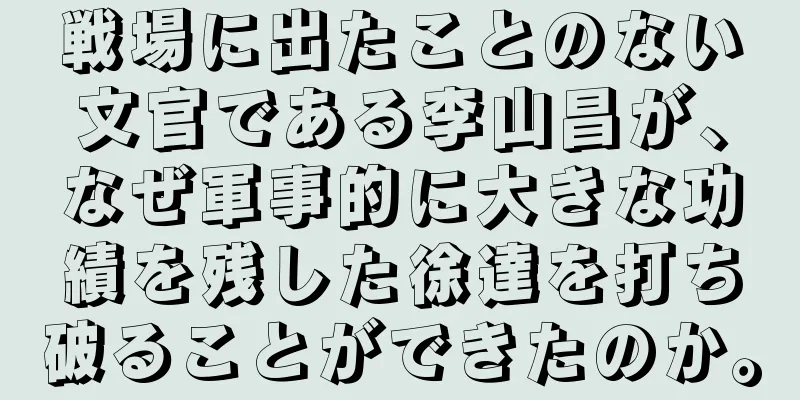 戦場に出たことのない文官である李山昌が、なぜ軍事的に大きな功績を残した徐達を打ち破ることができたのか。