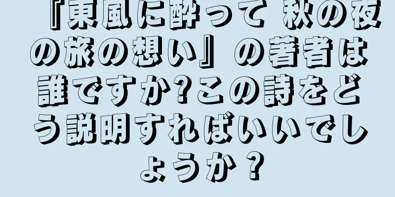 『東風に酔って 秋の夜の旅の想い』の著者は誰ですか?この詩をどう説明すればいいでしょうか？