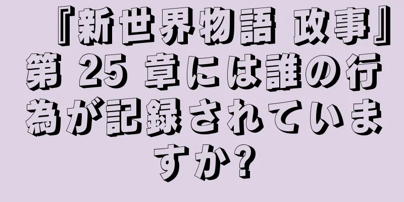 『新世界物語 政事』第 25 章には誰の行為が記録されていますか?