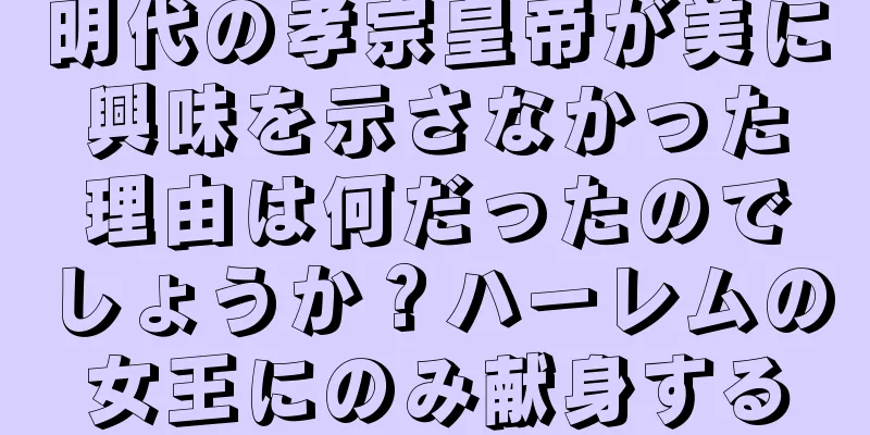 明代の孝宗皇帝が美に興味を示さなかった理由は何だったのでしょうか？ハーレムの女王にのみ献身する