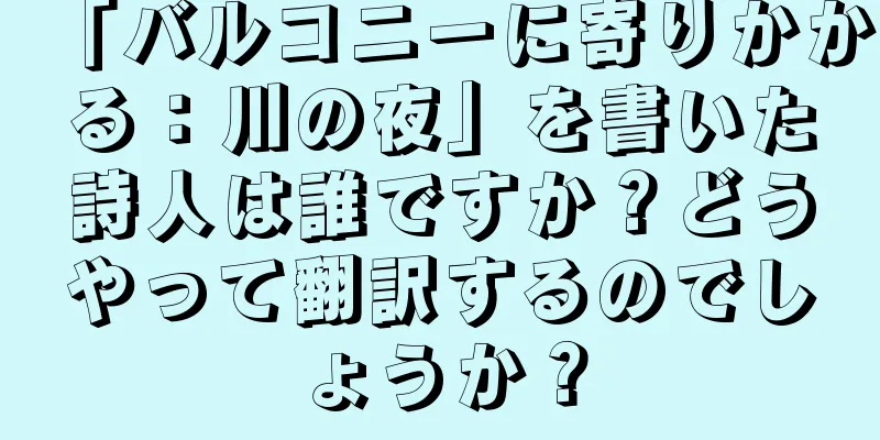 「バルコニーに寄りかかる：川の夜」を書いた詩人は誰ですか？どうやって翻訳するのでしょうか？