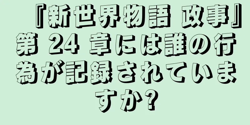 『新世界物語 政事』第 24 章には誰の行為が記録されていますか?