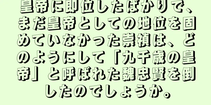 皇帝に即位したばかりで、まだ皇帝としての地位を固めていなかった崇禎は、どのようにして「九千歳の皇帝」と呼ばれた魏忠賢を倒したのでしょうか。