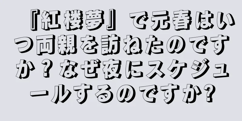 『紅楼夢』で元春はいつ両親を訪ねたのですか？なぜ夜にスケジュールするのですか?