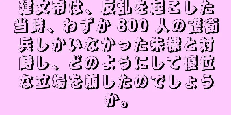建文帝は、反乱を起こした当時、わずか 800 人の護衛兵しかいなかった朱棣と対峙し、どのようにして優位な立場を崩したのでしょうか。