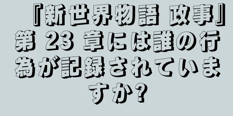 『新世界物語 政事』第 23 章には誰の行為が記録されていますか?