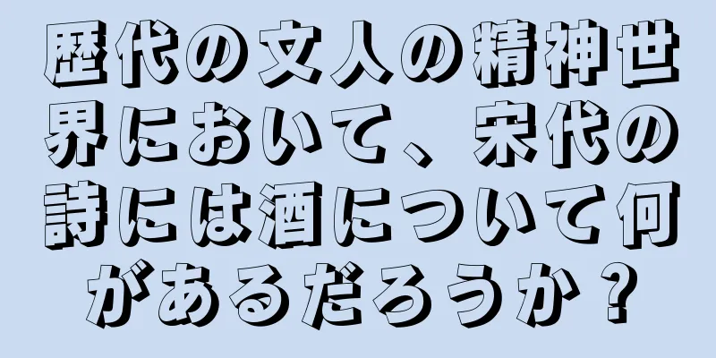 歴代の文人の精神世界において、宋代の詩には酒について何があるだろうか？