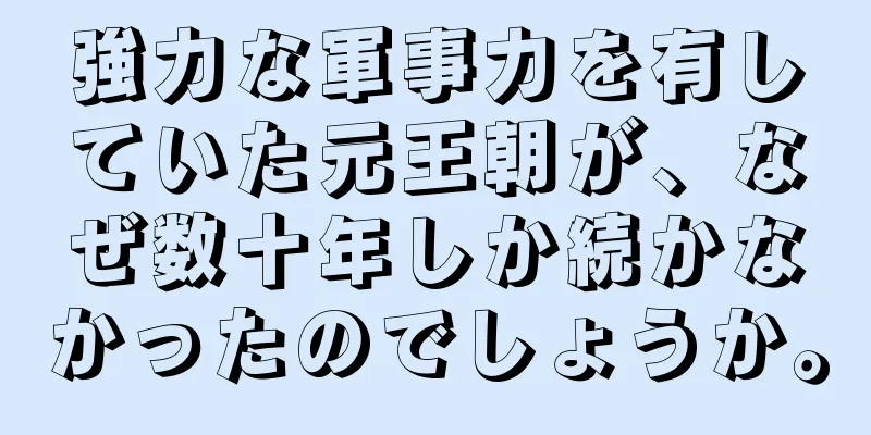 強力な軍事力を有していた元王朝が、なぜ数十年しか続かなかったのでしょうか。
